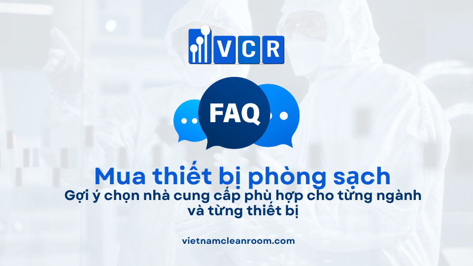 FAQ: Mua thiết bị phòng sạch ở đâu uy tín? Gợi ý chọn nhà cung cấp phù hợp cho từng ngành và từng thiết bị