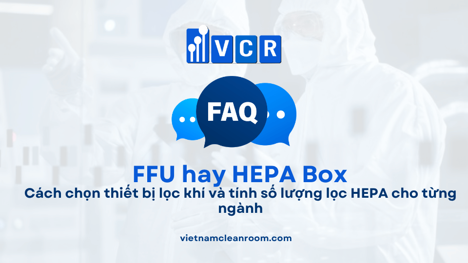 Nên dùng FFU hay HEPA Box? Cách chọn thiết bị lọc khí và tính số lượng lọc HEPA cho từng ngành