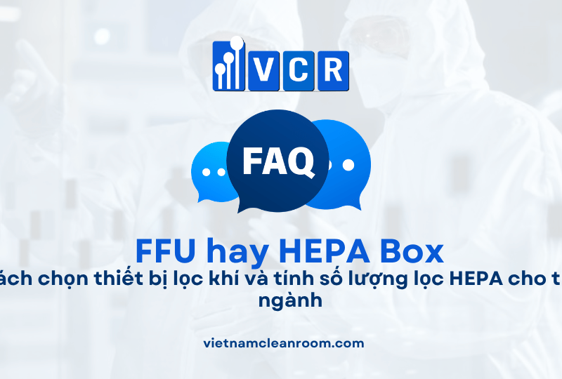 Nên dùng FFU hay HEPA Box? Cách chọn thiết bị lọc khí và tính số lượng lọc HEPA cho từng ngành